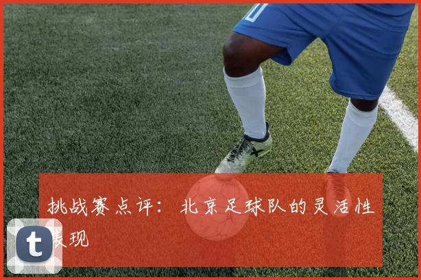 挑战赛点评：北京足球队的灵活性表现