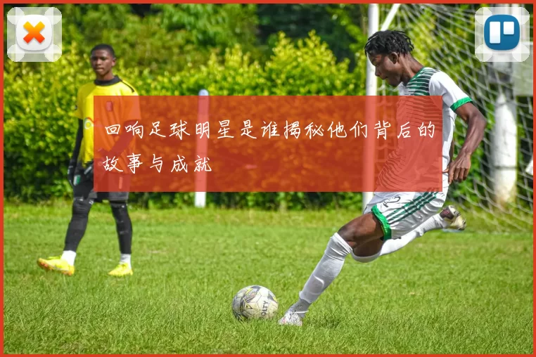 回响足球明星是谁揭秘他们背后的故事与成就