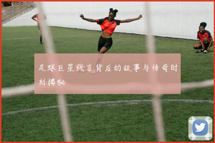 足球巨星代言背后的故事与传奇时刻揭秘