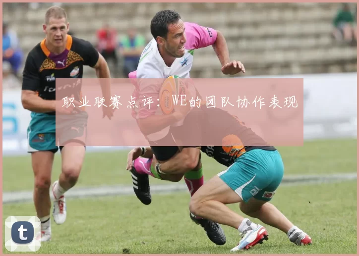 职业联赛点评：WE的团队协作表现