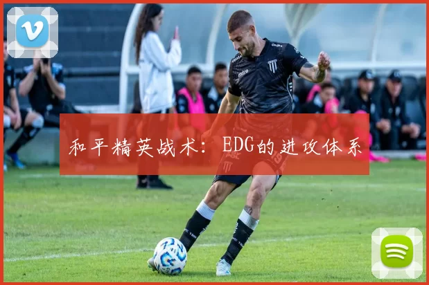 和平精英战术：EDG的进攻体系