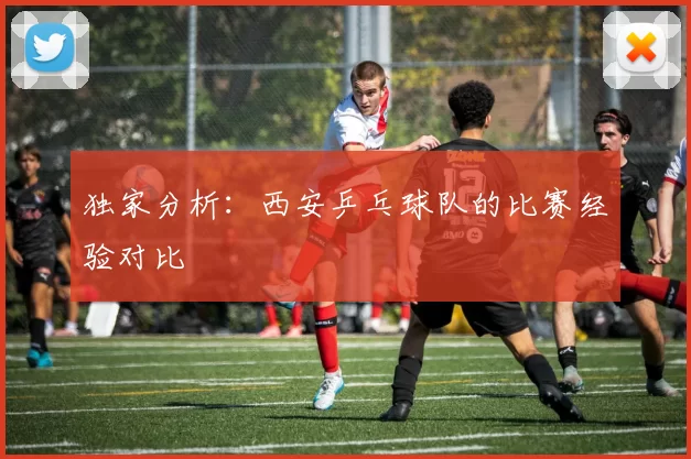 独家分析：西安乒乓球队的比赛经验对比