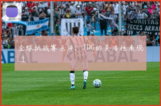 全球挑战赛点评：JDG的灵活性表现_1