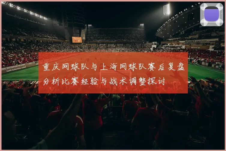 重庆网球队与上海网球队赛后复盘分析比赛经验与战术调整探讨