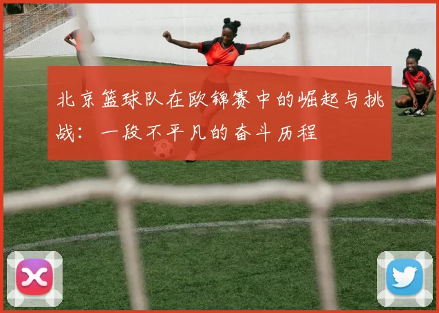 北京篮球队在欧锦赛中的崛起与挑战：一段不平凡的奋斗历程