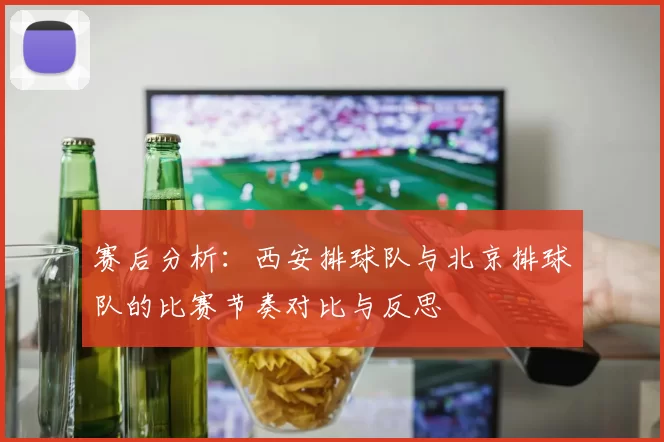 赛后分析：西安排球队与北京排球队的比赛节奏对比与反思