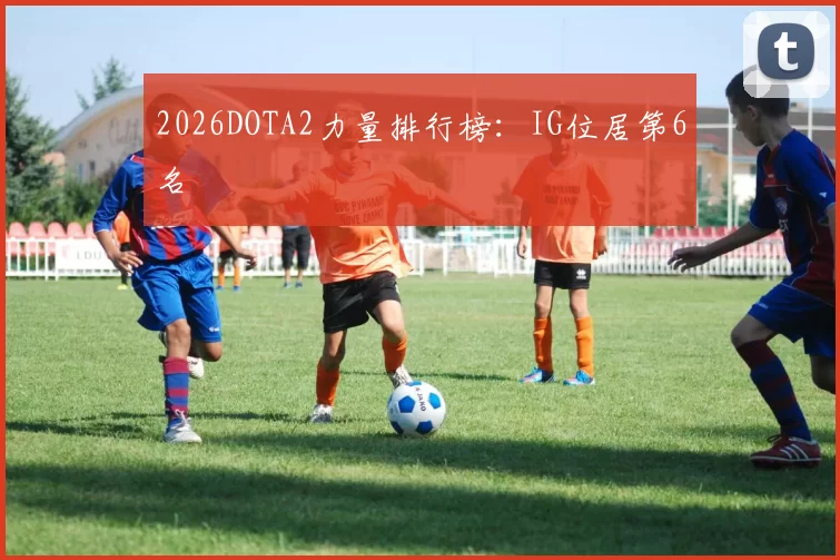 2026DOTA2力量排行榜：IG位居第6名